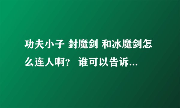 功夫小子 封魔剑 和冰魔剑怎么连人啊？ 谁可以告诉我怎么连人? = =