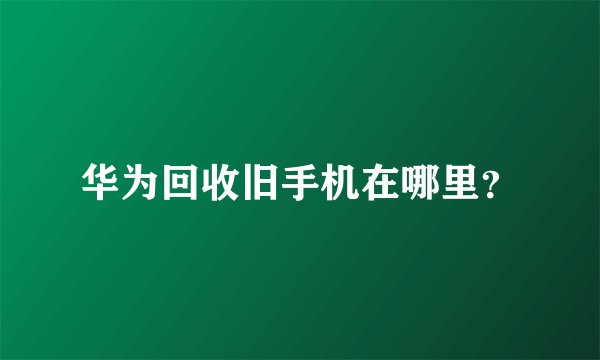 华为回收旧手机在哪里?