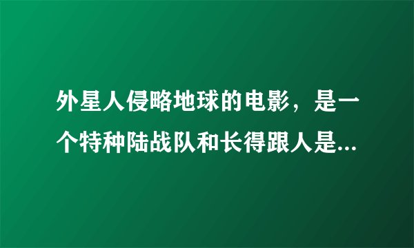 外星人侵略地球的电影,是一个特种陆战队和长得跟人是的外星人激战,用枪互射,场面很大,也很惨,