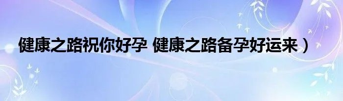 健康之路祝你好孕 健康之路备孕好运来）