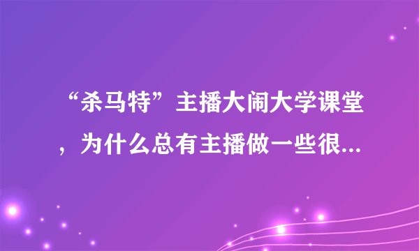 “杀马特”主播大闹大学课堂,为什么总有主播做一些很奇葩的事?