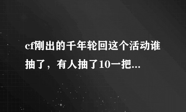 cf刚出的千年轮回这个活动谁抽了,有人抽了10一把天龙,我抽了500才一把擎天,一把94,感觉好亏