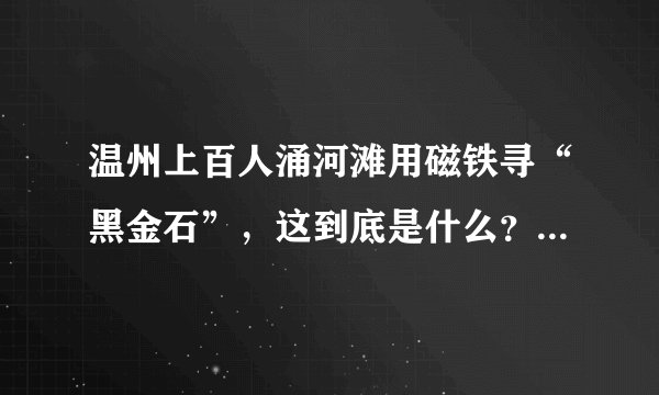 温州上百人涌河滩用磁铁寻“黑金石”,这到底是什么?值多少?