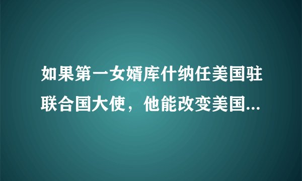 如果第一女婿库什纳任美国驻联合国大使,他能改变美国的命运吗?