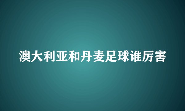 澳大利亚和丹麦足球谁厉害
