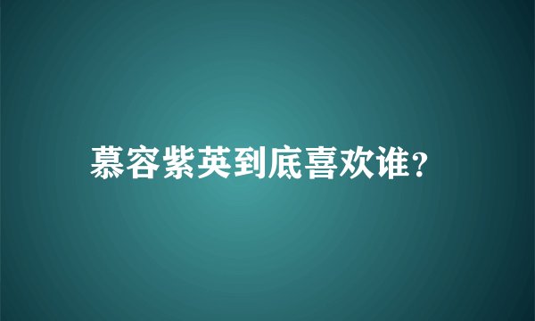 慕容紫英到底喜欢谁?