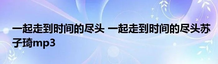 一起走到时间的尽头 一起走到时间的尽头苏子琦mp3