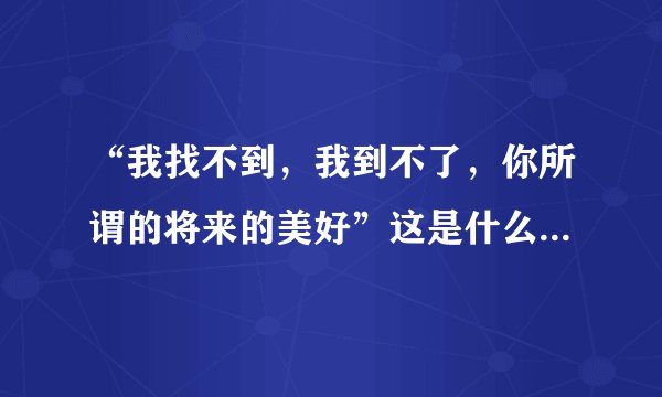 “我找不到,我到不了,你所谓的将来的美好”这是什么歌?歌词?