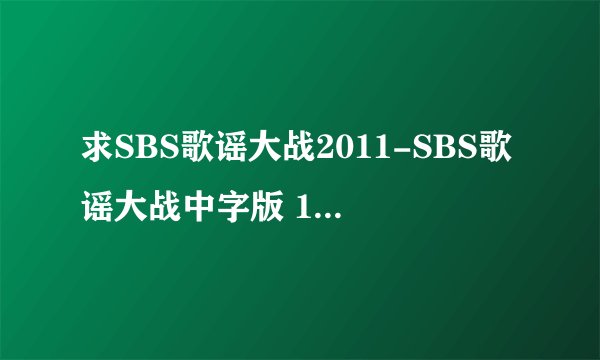求SBS歌谣大战2011-SBS歌谣大战中字版 11/12/29 全集