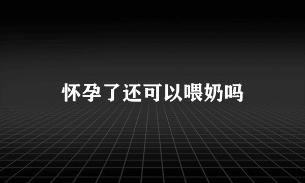 怀孕了还可以喂奶吗