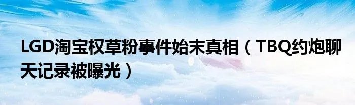 LGD淘宝权草粉事件始末真相(TBQ约炮聊天记录被曝光)