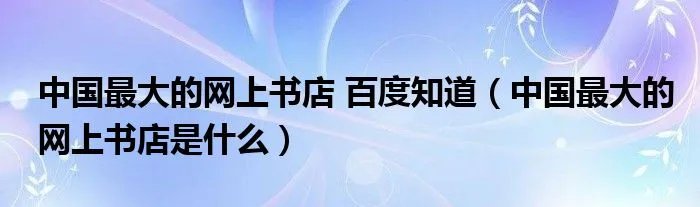 中国最大的网上书店 百度知道（中国最大的网上书店是什么）