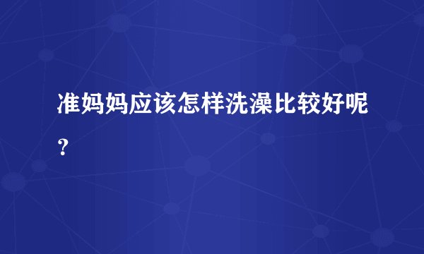 准妈妈应该怎样洗澡比较好呢?