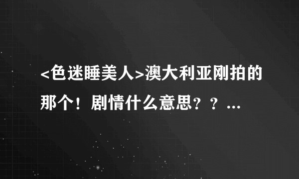 <色迷睡美人>澳大利亚刚拍的那个！剧情什么意思？？？不要贴官方剧情介绍！！