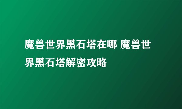 魔兽世界黑石塔在哪 魔兽世界黑石塔解密攻略