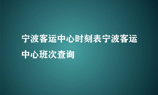 宁波客运中心时刻表宁波客运中心班次查询