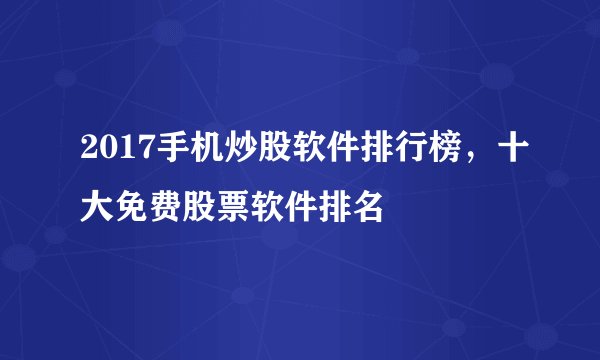 2017手机炒股软件排行榜,十大免费股票软件排名