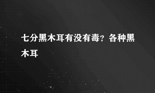 七分黑木耳有没有毒？各种黑木耳