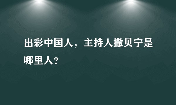 出彩中国人,主持人撒贝宁是哪里人?