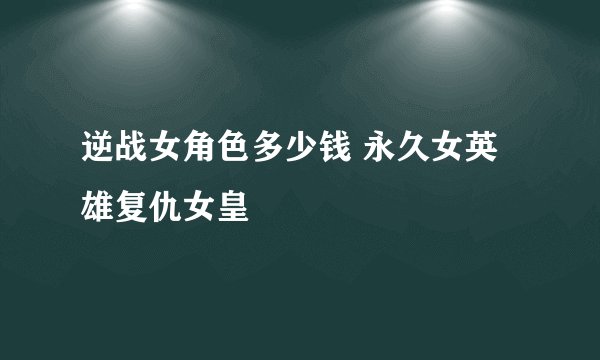 逆战女角色多少钱 永久女英雄复仇女皇