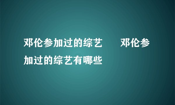 邓伦参加过的综艺      邓伦参加过的综艺有哪些