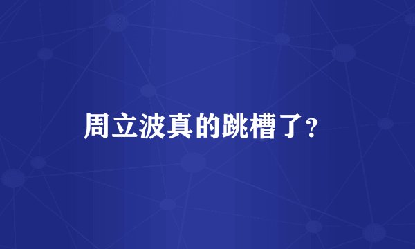 周立波真的跳槽了?