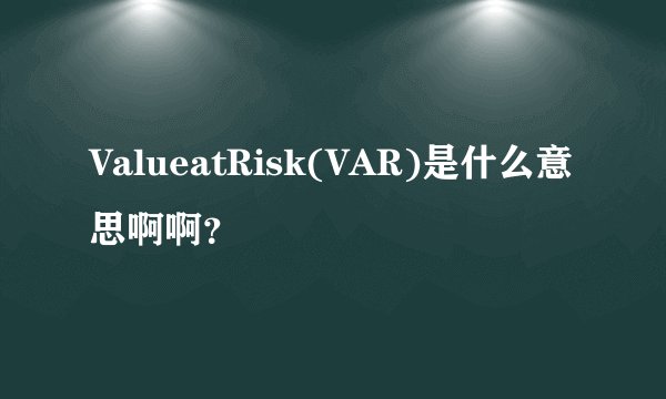 ValueatRisk(VAR)是什么意思啊啊?