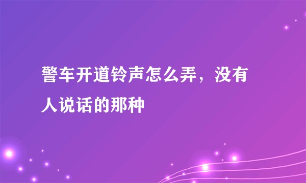 警车开道铃声怎么弄，没有 人说话的那种