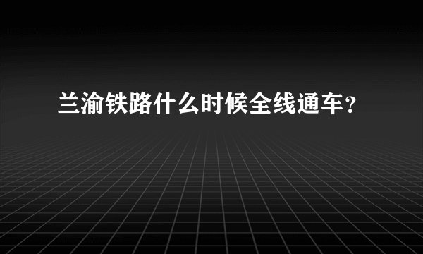 兰渝铁路什么时候全线通车?
