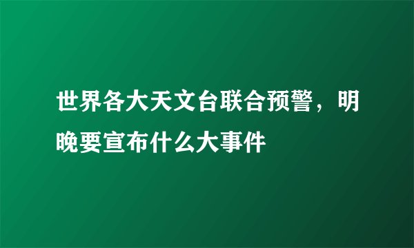 世界各大天文台联合预警,明晚要宣布什么大事件