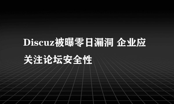 Discuz被曝零日漏洞 企业应关注论坛安全性
