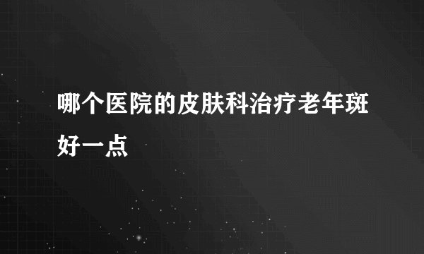哪个医院的皮肤科治疗老年斑好一点