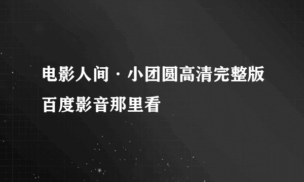 电影人间·小团圆高清完整版百度影音那里看