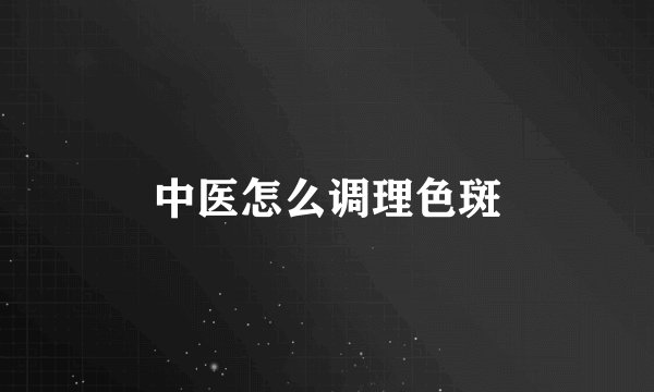 中医怎么调理色斑
