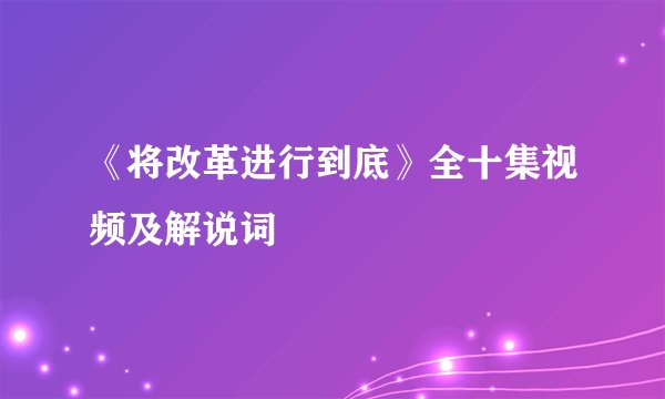 《将改革进行到底》全十集视频及解说词