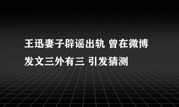 王迅妻子辟谣出轨 曾在微博发文三外有三 引发猜测