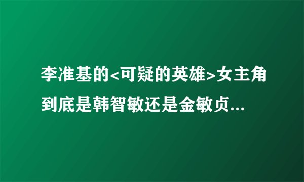 李准基的<可疑的英雄>女主角到底是韩智敏还是金敏贞呀!~~