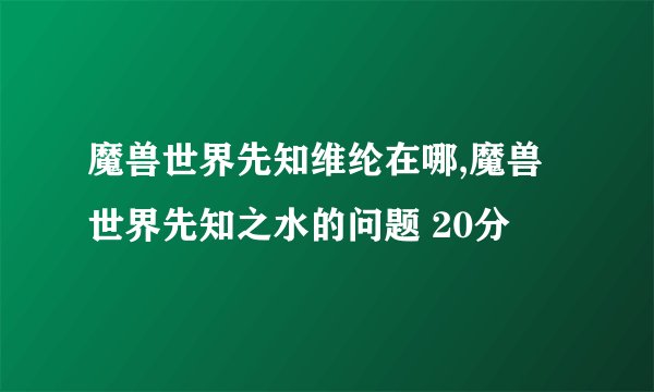 魔兽世界先知维纶在哪,魔兽世界先知之水的问题 20分