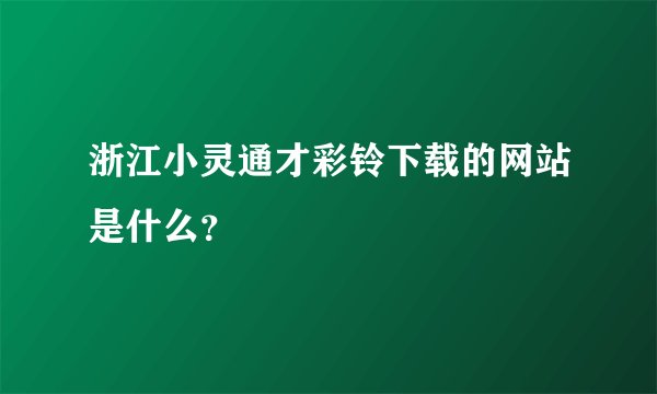 浙江小灵通才彩铃下载的网站是什么？