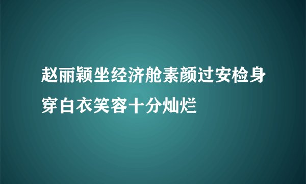 赵丽颖坐经济舱素颜过安检身穿白衣笑容十分灿烂