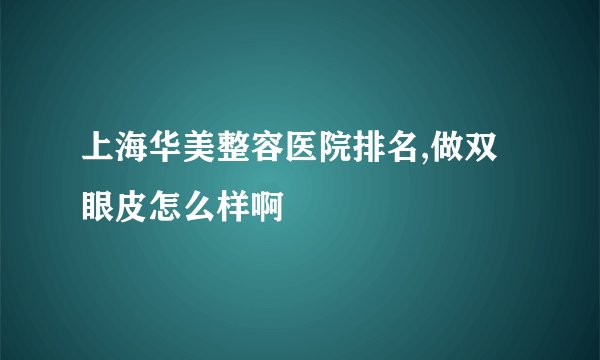 上海华美整容医院排名,做双眼皮怎么样啊