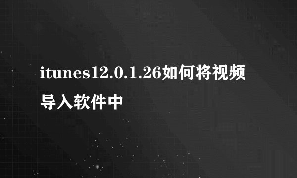 itunes12.0.1.26如何将视频导入软件中