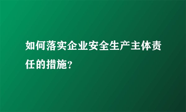 如何落实企业安全生产主体责任的措施?