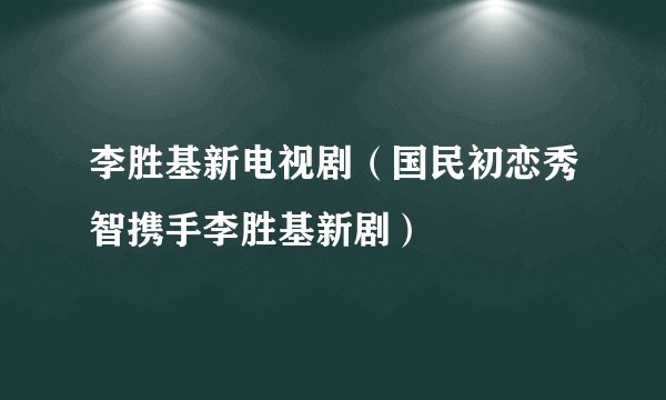 李胜基新电视剧(国民初恋秀智携手李胜基新剧)