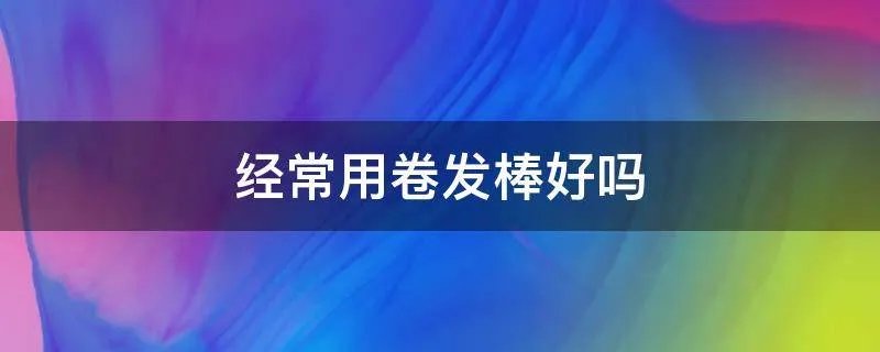 经常用卷发棒好吗