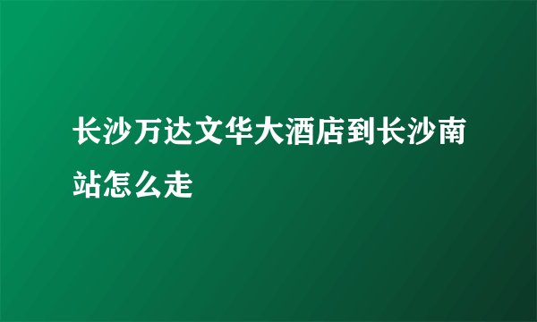 长沙万达文华大酒店到长沙南站怎么走