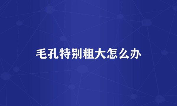 毛孔特别粗大怎么办