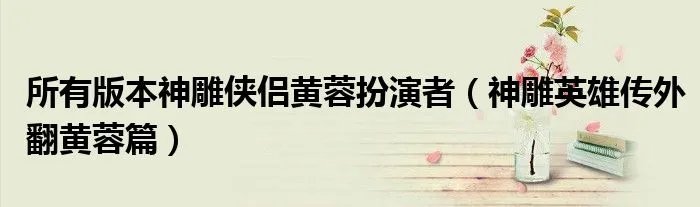 所有版本神雕侠侣黄蓉扮演者（神雕英雄传外翻黄蓉篇）