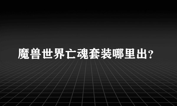 魔兽世界亡魂套装哪里出？