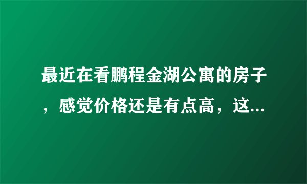 最近在看鹏程金湖公寓的房子,感觉价格还是有点高,这个小区之前价格如何?大概多少钱?